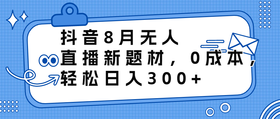 抖音8月无人直播新题材，0成本，轻松日入300+-玖卿社区