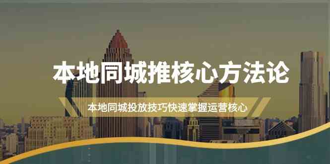本地同城推核心方法论，本地同城投放技巧快速掌握运营核心(19节课)-玖卿社区
