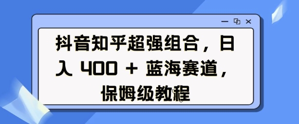 抖音知乎超强组合，日入4张， 蓝海赛道，保姆级教程-玖卿社区