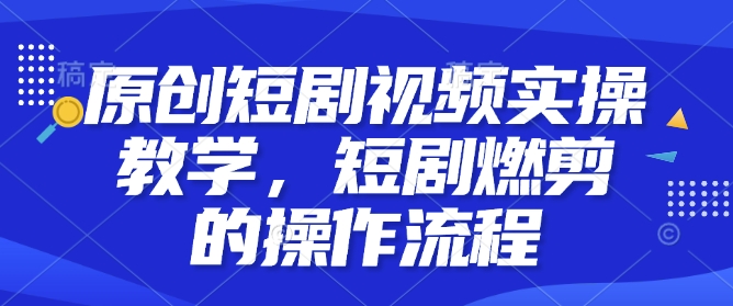原创短剧视频实操教学，短剧燃剪的操作流程-玖卿社区
