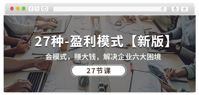 27种盈利模式【新版】会模式，赚大钱，解决企业六大困境 (27节课)-玖卿社区