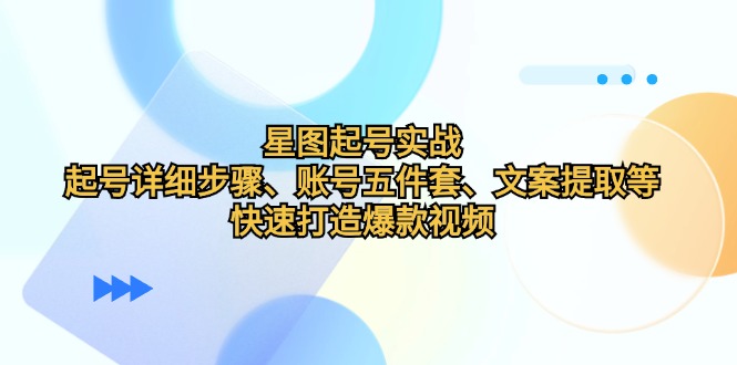 （12910期）星图起号实战：起号详细步骤、账号五件套、文案提取等，快速打造爆款视频-玖卿社区