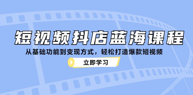 （12960期）短视频抖店蓝海课程：从基础功能到变现方式，轻松打造爆款短视频-玖卿社区