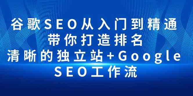 （10169期）谷歌SEO从入门到精通 带你打造排名 清晰的独立站+Google SEO工作流-玖卿社区