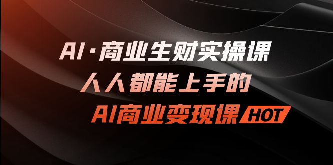 AI·商业生财实操课：人人都能上手的AI·商业变现课-玖卿社区