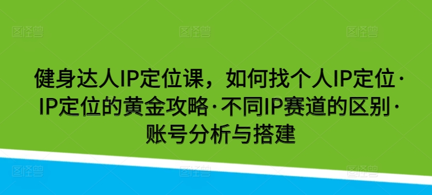 健身达人IP定位课，如何找个人IP定位·IP定位的黄金攻略·不同IP赛道的区别·账号分析与搭建-玖卿社区