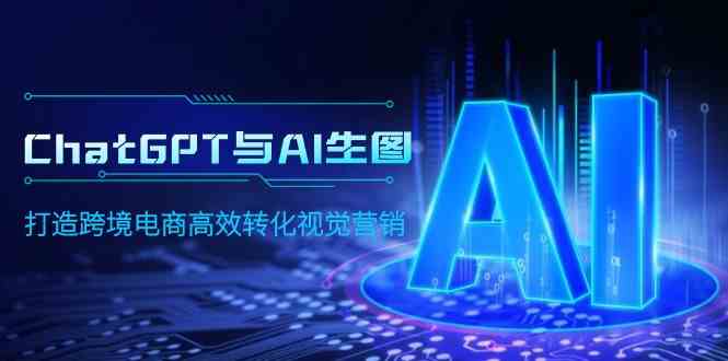 （9868期）ChatGPT与AI生图，打造跨境电商高效转化视觉营销-玖卿社区