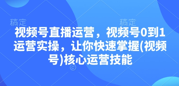 视频号直播运营，视频号0到1运营实操，让你快速掌握(视频号)核心运营技能-玖卿社区