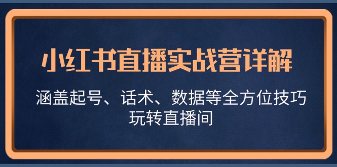 小红书直播实战营详解，涵盖起号、话术、数据等全方位技巧，玩转直播间-玖卿社区