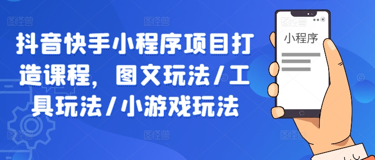 抖音快手小程序项目打造课程，图文玩法/工具玩法/小游戏玩法-玖卿社区