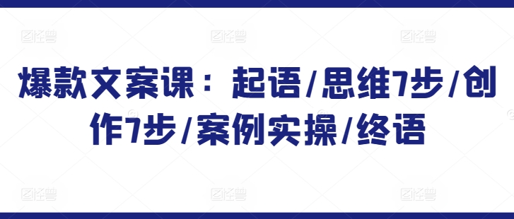 爆款文案课：起语/思维7步/创作7步/案例实操/终语-玖卿社区