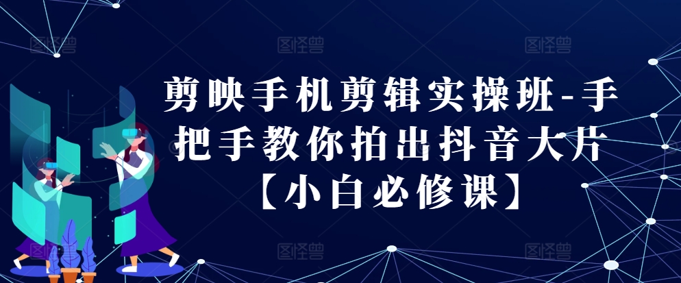 剪映手机剪辑实操班-手把手教你拍出抖音大片【小白必修课】-玖卿社区