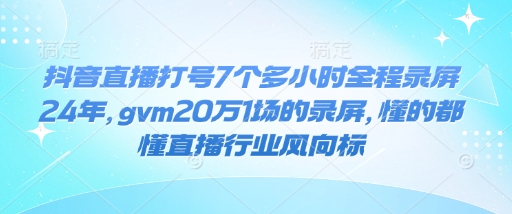 抖音直播打号7个多小时全程录屏24年，gvm20万1场的录屏，懂的都懂直播行业风向标-玖卿社区
