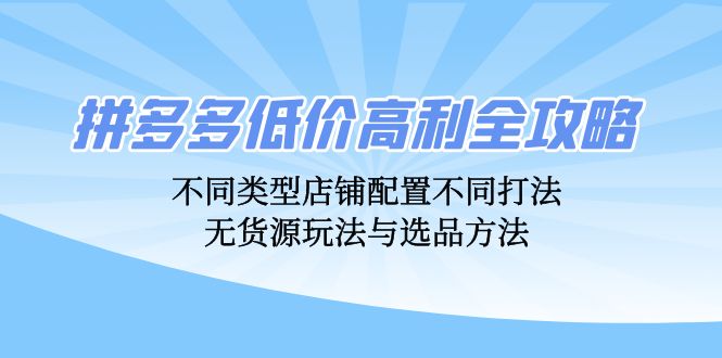（12897期）拼多多低价高利全攻略：不同类型店铺配置不同打法，无货源玩法与选品方法-玖卿社区