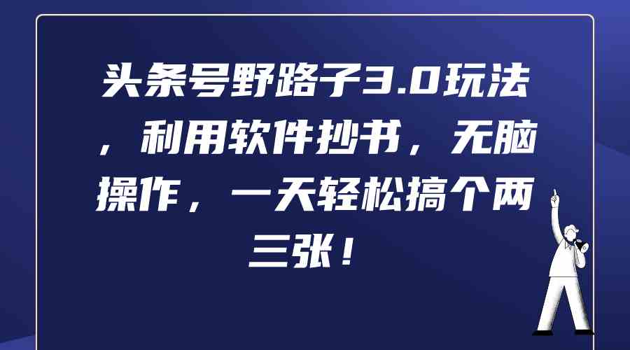 （9554期）头条号野路子3.0玩法，利用软件抄书，无脑操作，一天轻松搞个两三张！-玖卿社区