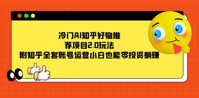 冷门AI知乎好物推荐项目2.0玩法，附知乎全套账号运营，小白也能零投资躺赚-玖卿社区