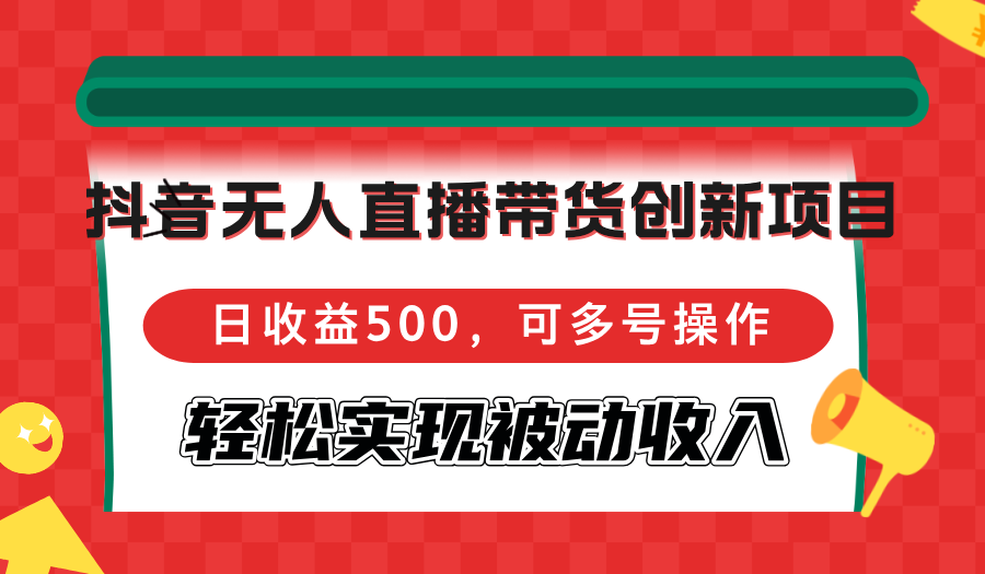 （12853期）抖音无人直播带货创新项目，日收益500，可多号操作，轻松实现被动收入-玖卿社区
