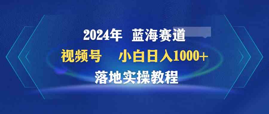 （9515期）2024年蓝海赛道 视频号  小白日入1000+ 落地实操教程-玖卿社区