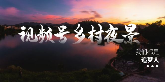 视频号乡村夜景治愈视频课程，一条龙实操玩法（教程+素材+软件）-玖卿社区