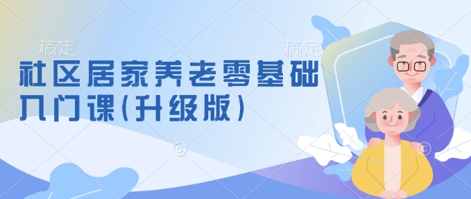 社区居家养老零基础入门课(升级版)了解新手做养老的可行模式，掌握养老项目的筹备方法-玖卿社区