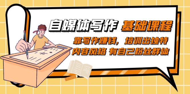 自媒体写作-基础课程：靠写作赚钱，培训出独特内容风格 有自己粉丝群体-玖卿社区