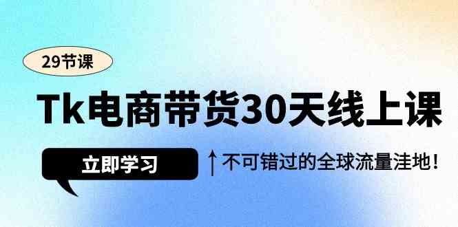 Tk电商带货30天线上课，不可错过的全球流量洼地（29节课）-玖卿社区