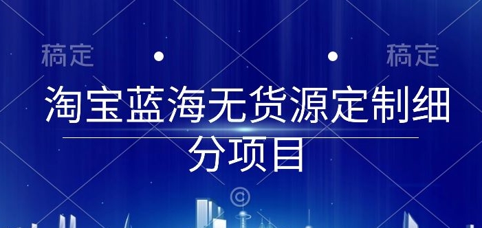 淘宝蓝海无货源定制细分项目，从0到起店实操全流程-玖卿社区