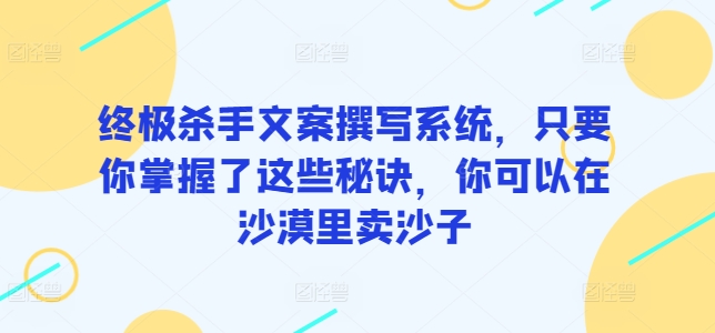 终极杀手文案撰写系统，只要你掌握了这些秘诀，你可以在沙漠里卖沙子-玖卿社区