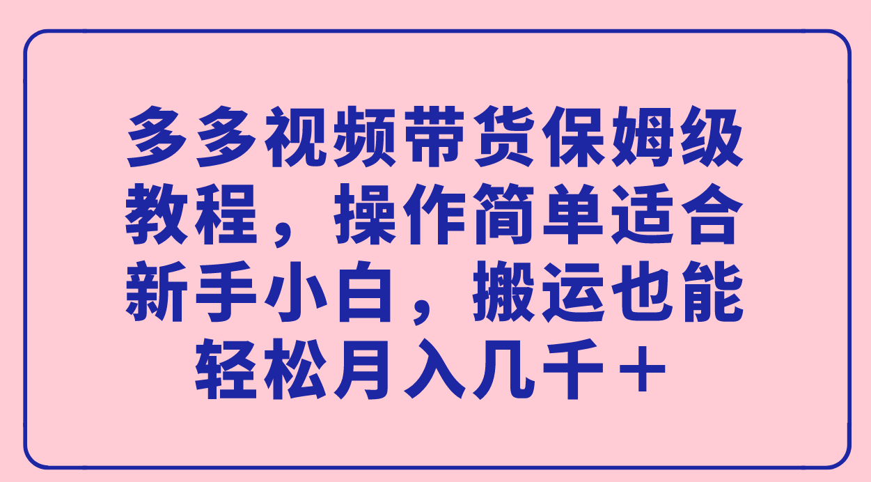 多多视频带货保姆级教程，操作简单适合新手小白，搬运也能轻松月入几千＋-玖卿社区