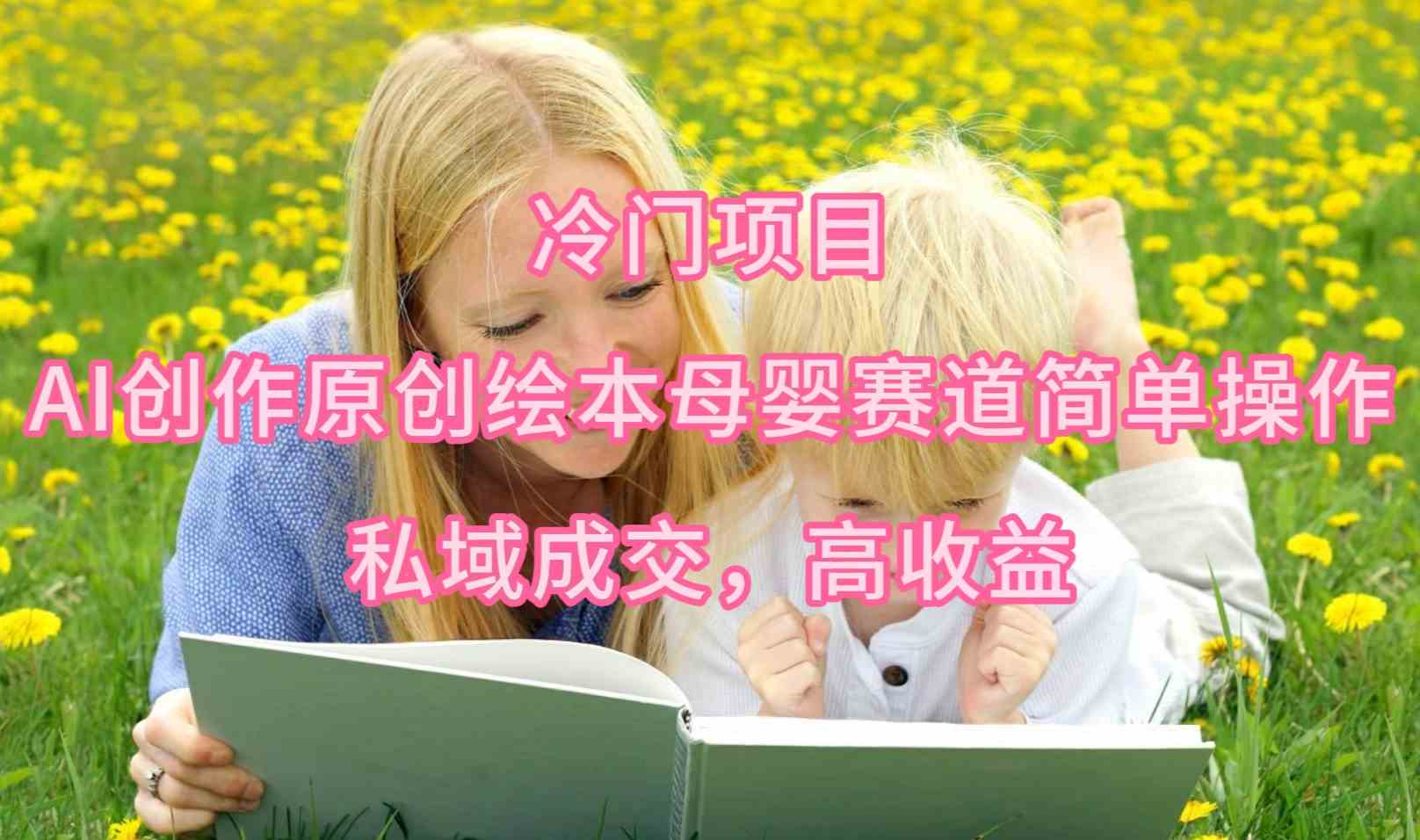 （9726期）冷门项目，AI创作原创绘本母婴赛道简单操作，私域成交，高收益-玖卿社区