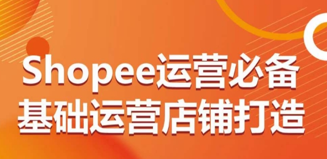 Shopee运营必备基础运营店铺打造，多层次的教你从0-1运营店铺-玖卿社区