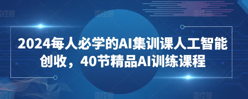 2024每人必学的AI集训课人工智能创收，40节精品AI训练课程-玖卿社区