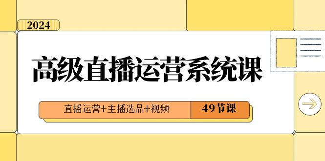 2024高级直播·运营系统课，直播运营+主播选品+视频（49节课）-玖卿社区
