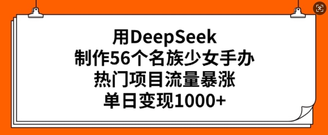 用DeepSeek制作56个名族少女手办，热门项目流量暴涨，单日变现多张-玖卿社区