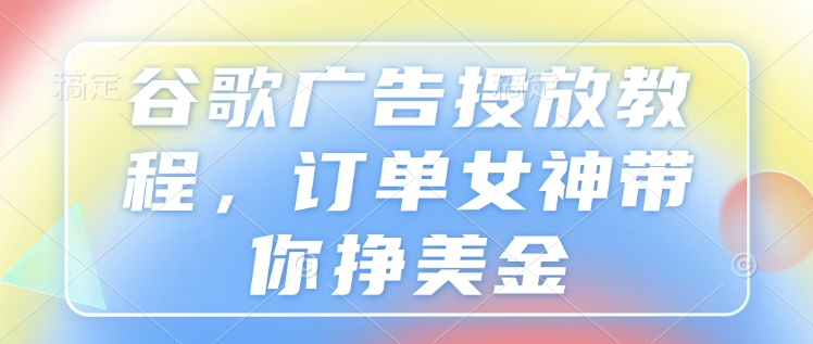 谷歌广告投放教程，订单女神带你挣美金-玖卿社区