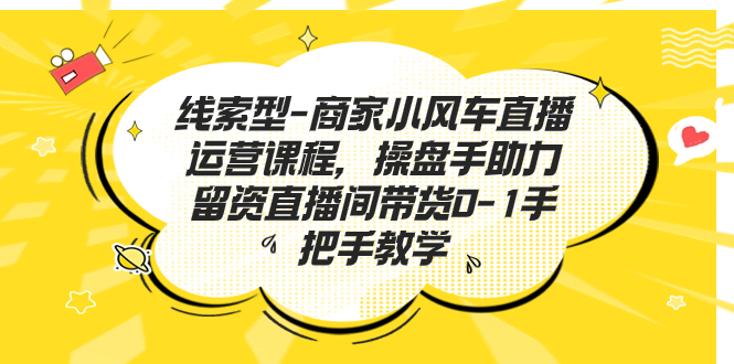 线索型-商家小风车直播运营课程，操盘手助力留资直播间带货0-1手把手教学-玖卿社区
