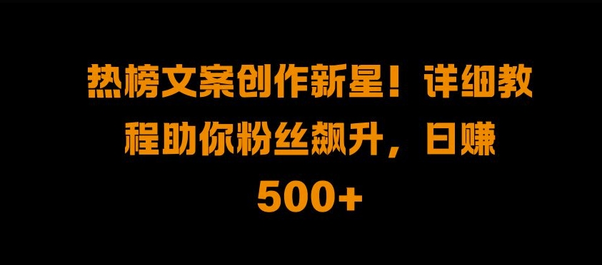 热榜文案创作新星!详细教程助你粉丝飙升，日入500+【揭秘】-玖卿社区