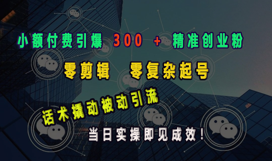 小额付费引爆 300 + 精准创业粉，零剪辑、零复杂起号，话术撬动被动引流，当日实操即见成效！-玖卿社区