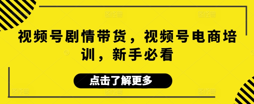 视频号剧情带货，视频号电商培训，新手必看-玖卿社区