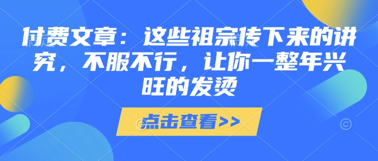 付费文章：这些祖宗传下来的讲究，不服不行，让你一整年兴旺的发烫!(全文收藏)-玖卿社区