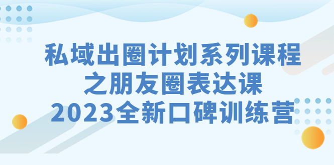 私域-出圈计划系列课程之朋友圈-表达课，2023全新口碑训练营-玖卿社区