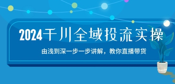 2024千川全域投流精品实操：由谈到深一步一步讲解，教你直播带货-15节-玖卿社区