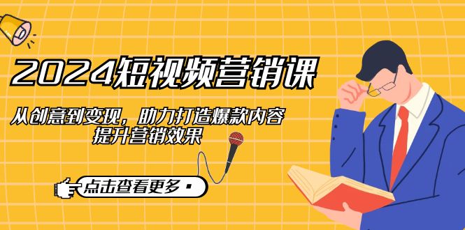 （12846期）2024短视频-营销课：从创意到变现，助力打造爆款内容，提升营销效果-玖卿社区
