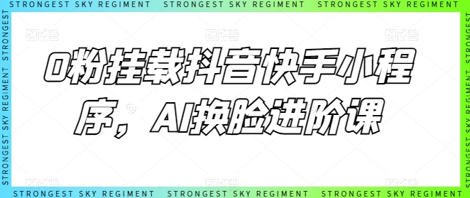 0粉挂载抖音快手小程序，AI换脸进阶课-玖卿社区