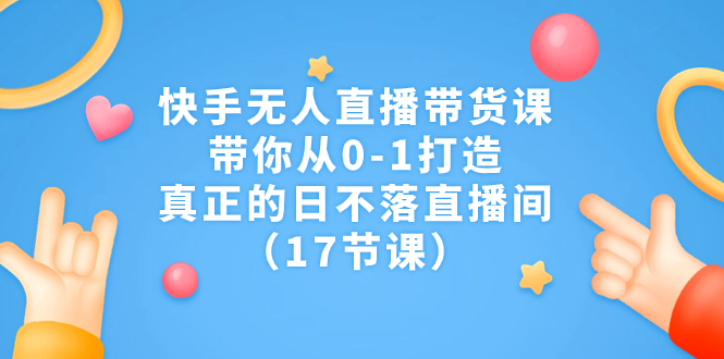 快手无人直播带货课，带你从0-1打造，真正的日不落直播间（17节课）-玖卿社区