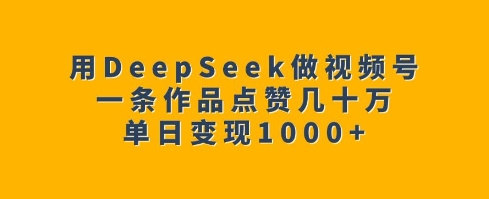 用DeepSeek做视频号，一条作品点赞几十万，单日变现1k-玖卿社区