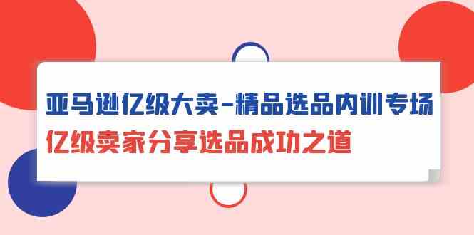 亚马逊亿级大卖精品选品内训专场，亿级卖家分享选品成功之道-玖卿社区
