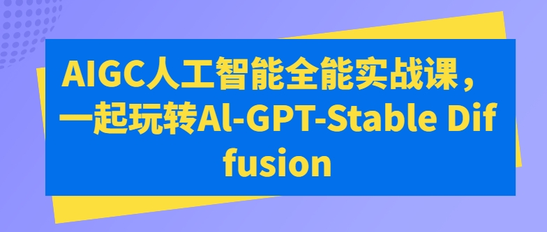 AIGC人工智能全能实战课，一起玩转Al-GPT-Stable Diffusion-玖卿社区