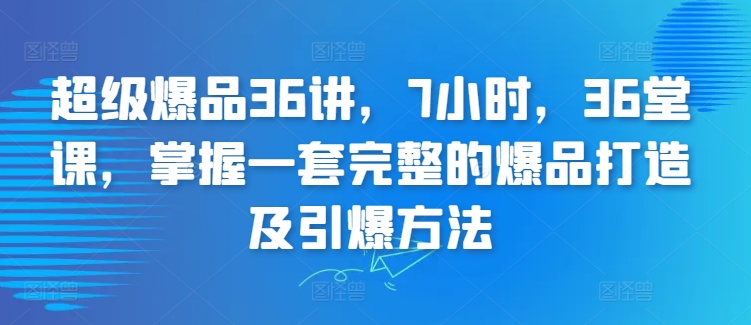 超级爆品36讲，7小时，36堂课，掌握一套完整的爆品打造及引爆方法-玖卿社区