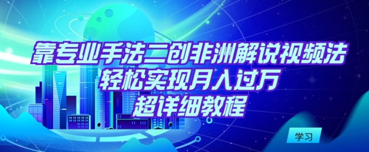 靠专业手法二创非洲解说视频玩法，轻松实现月入过万，超详细教程-玖卿社区